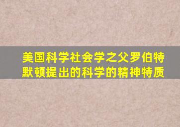 美国科学社会学之父罗伯特默顿提出的科学的精神特质