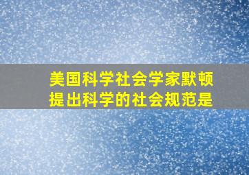 美国科学社会学家默顿提出科学的社会规范是