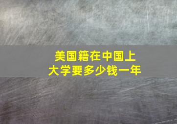 美国籍在中国上大学要多少钱一年