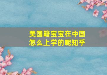 美国籍宝宝在中国怎么上学的呢知乎