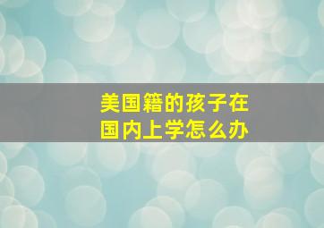 美国籍的孩子在国内上学怎么办