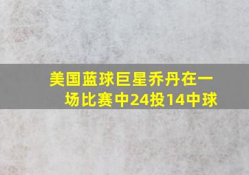 美国蓝球巨星乔丹在一场比赛中24投14中球