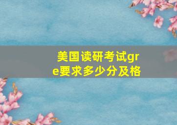 美国读研考试gre要求多少分及格