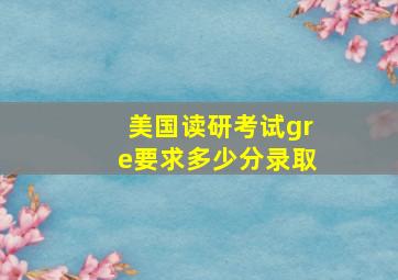 美国读研考试gre要求多少分录取