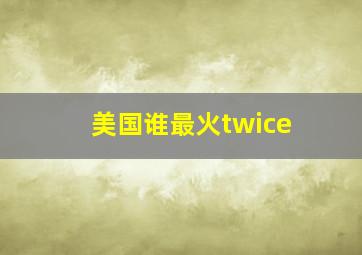 美国谁最火twice