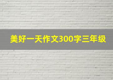 美好一天作文300字三年级