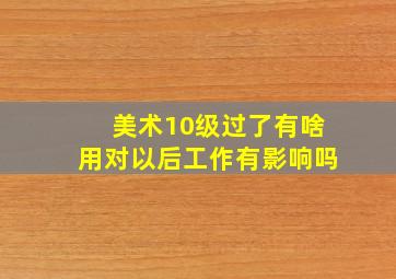 美术10级过了有啥用对以后工作有影响吗