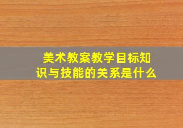 美术教案教学目标知识与技能的关系是什么