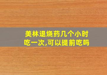 美林退烧药几个小时吃一次,可以提前吃吗