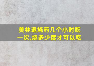 美林退烧药几个小时吃一次,烧多少度才可以吃