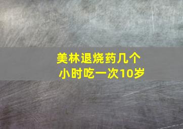 美林退烧药几个小时吃一次10岁