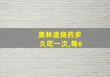 美林退烧药多久吃一次,每6