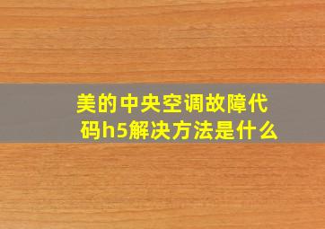 美的中央空调故障代码h5解决方法是什么