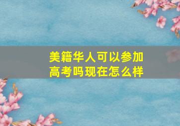 美籍华人可以参加高考吗现在怎么样