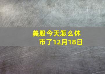 美股今天怎么休市了12月18日