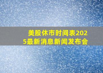 美股休市时间表2025最新消息新闻发布会