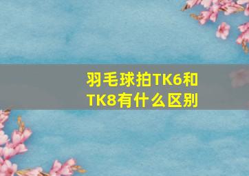 羽毛球拍TK6和TK8有什么区别