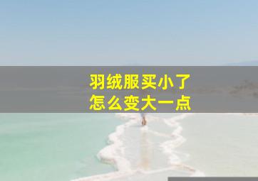 羽绒服买小了怎么变大一点