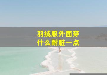 羽绒服外面穿什么耐脏一点