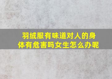 羽绒服有味道对人的身体有危害吗女生怎么办呢