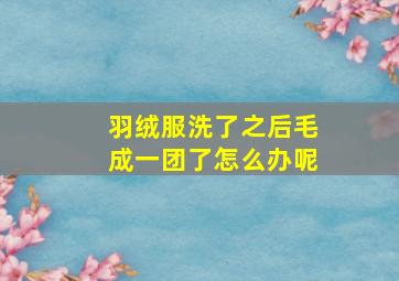 羽绒服洗了之后毛成一团了怎么办呢