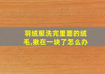 羽绒服洗完里面的绒毛,揪在一块了怎么办