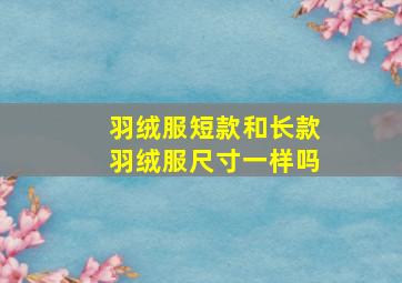 羽绒服短款和长款羽绒服尺寸一样吗