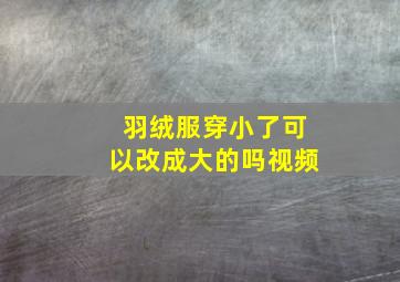 羽绒服穿小了可以改成大的吗视频