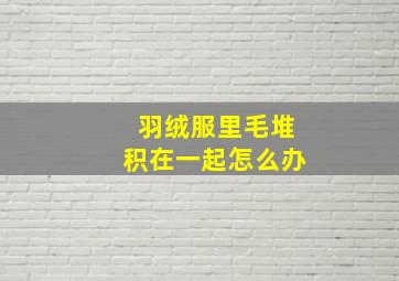 羽绒服里毛堆积在一起怎么办