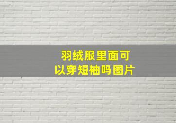 羽绒服里面可以穿短袖吗图片