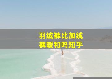 羽绒裤比加绒裤暖和吗知乎