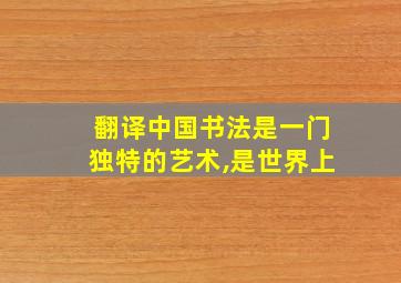 翻译中国书法是一门独特的艺术,是世界上