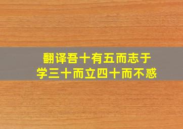 翻译吾十有五而志于学三十而立四十而不惑