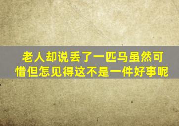 老人却说丢了一匹马虽然可惜但怎见得这不是一件好事呢