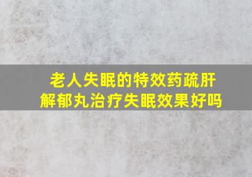 老人失眠的特效药疏肝解郁丸治疗失眠效果好吗