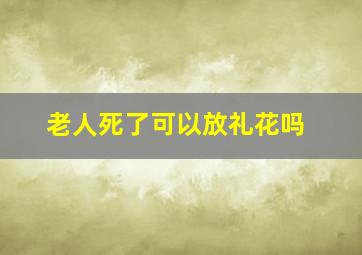 老人死了可以放礼花吗