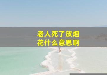 老人死了放烟花什么意思啊