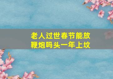 老人过世春节能放鞭炮吗头一年上坟