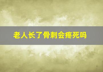 老人长了骨刺会疼死吗