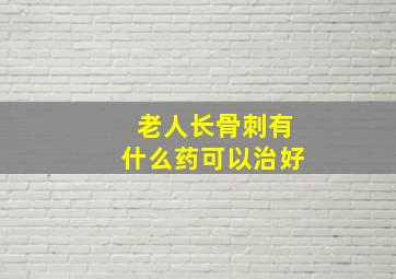 老人长骨刺有什么药可以治好