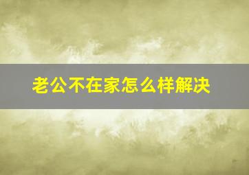 老公不在家怎么样解决