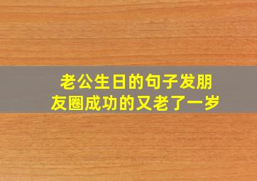 老公生日的句子发朋友圈成功的又老了一岁