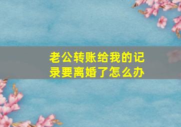 老公转账给我的记录要离婚了怎么办