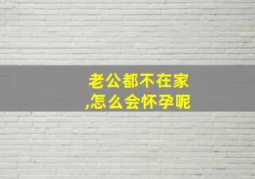 老公都不在家,怎么会怀孕呢