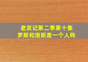 老友记第二季第十集罗斯和洛斯是一个人吗