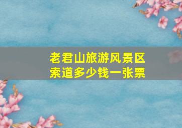 老君山旅游风景区索道多少钱一张票