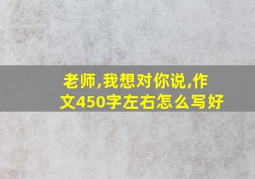 老师,我想对你说,作文450字左右怎么写好