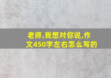 老师,我想对你说,作文450字左右怎么写的