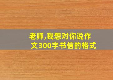 老师,我想对你说作文300字书信的格式