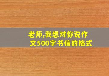 老师,我想对你说作文500字书信的格式